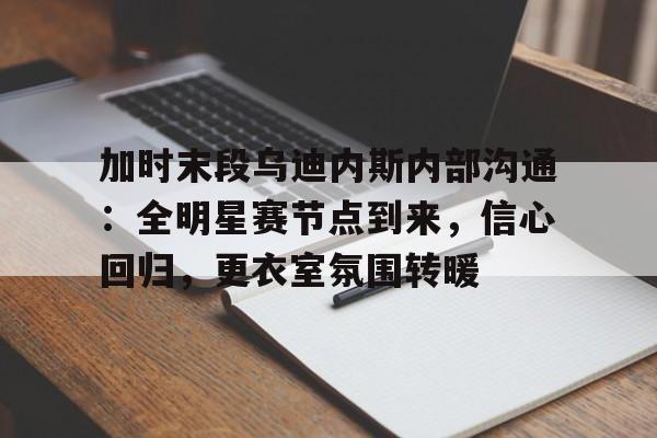 jiuyou娱乐登录入口 -关于加时末段乌迪内斯内部沟通：全明星赛节点到来，信心回归，更衣室氛围转暖的信息